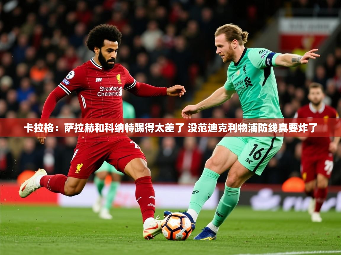 2025开运体育入口卡拉格:萨拉赫和科纳特踢得太差了 没范迪克利物浦防线真要炸了 第2张