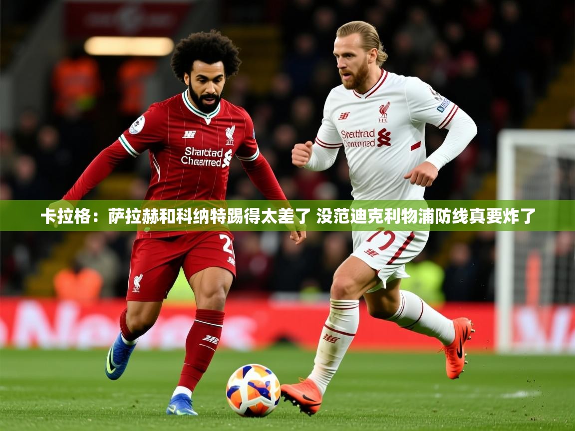 2025开运体育入口卡拉格:萨拉赫和科纳特踢得太差了 没范迪克利物浦防线真要炸了 第1张