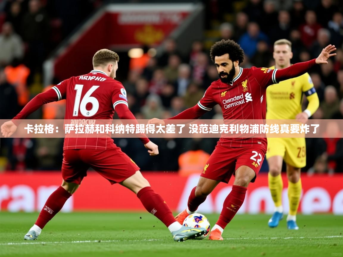 2025开运体育入口卡拉格:萨拉赫和科纳特踢得太差了 没范迪克利物浦防线真要炸了 第3张