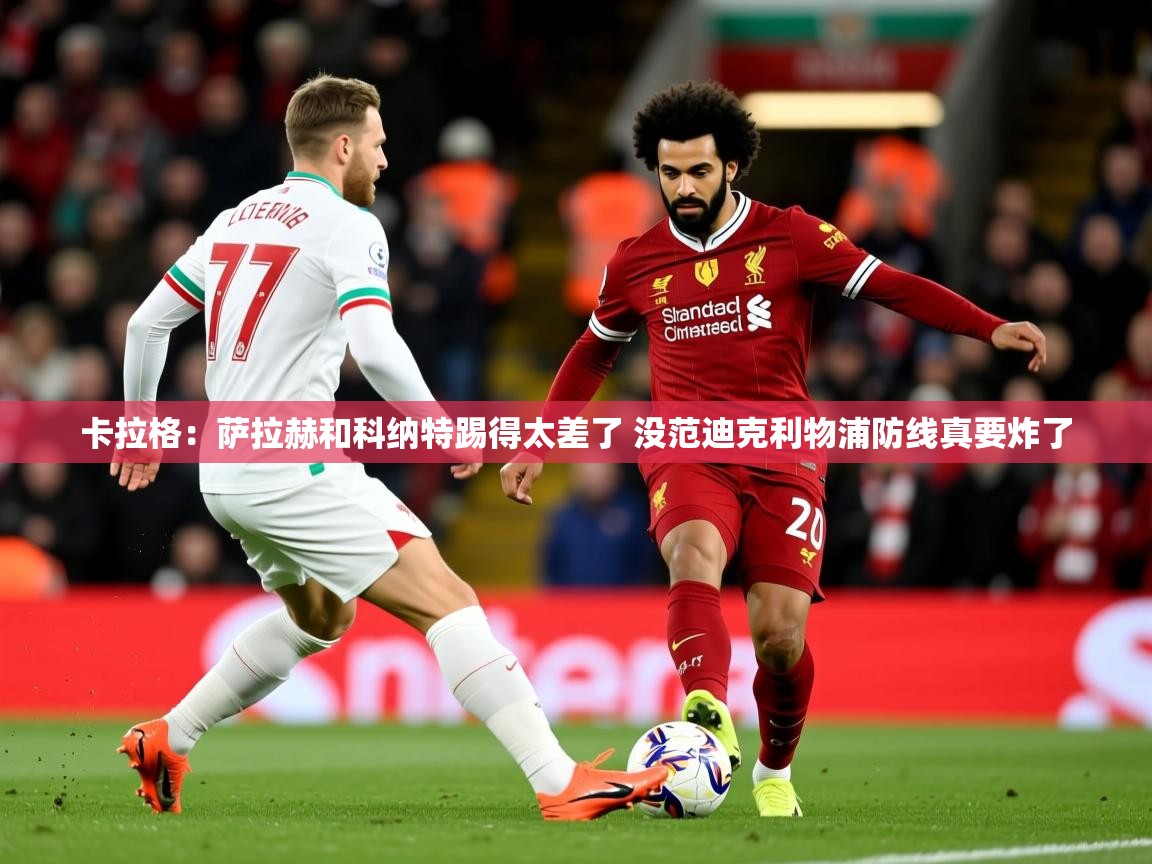2025开运体育入口卡拉格:萨拉赫和科纳特踢得太差了 没范迪克利物浦防线真要炸了 第4张